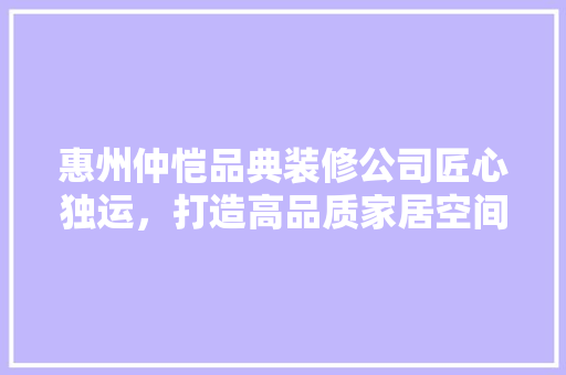 惠州仲恺品典装修公司匠心独运，打造高品质家居空间