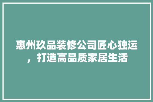 惠州玖品装修公司匠心独运，打造高品质家居生活
