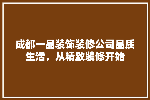 成都一品装饰装修公司品质生活，从精致装修开始