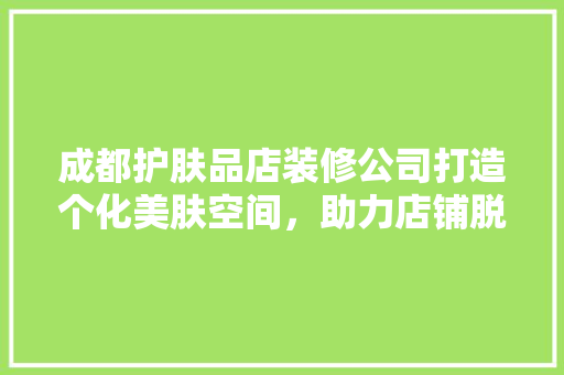 成都护肤品店装修公司打造个化美肤空间，助力店铺脱颖而出