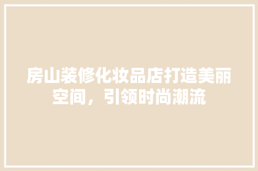 房山装修化妆品店打造美丽空间，引领时尚潮流