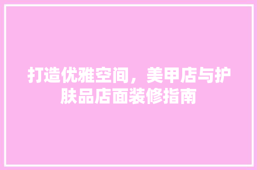 打造优雅空间，美甲店与护肤品店面装修指南
