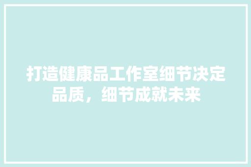 打造健康品工作室细节决定品质，细节成就未来