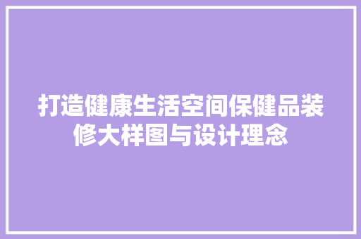 打造健康生活空间保健品装修大样图与设计理念