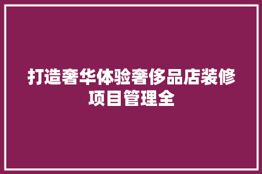打造奢华体验奢侈品店装修项目管理全