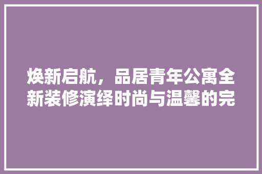 焕新启航，品居青年公寓全新装修演绎时尚与温馨的完美融合