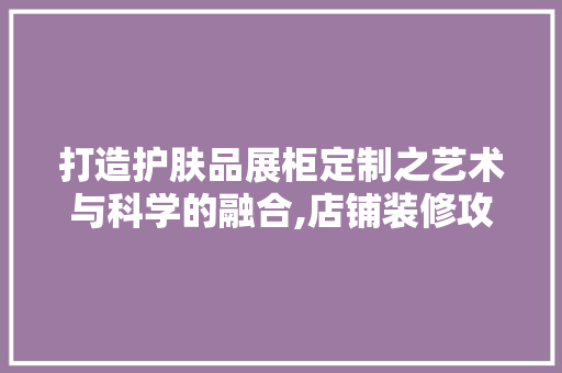 打造护肤品展柜定制之艺术与科学的融合,店铺装修攻略