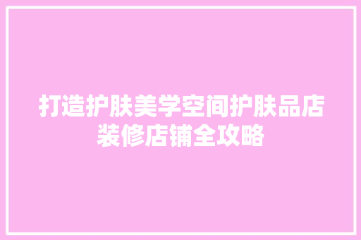 打造护肤美学空间护肤品店装修店铺全攻略