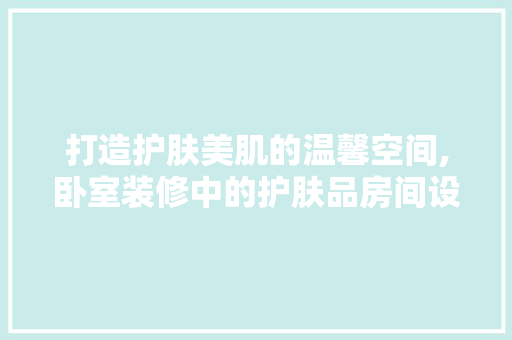 打造护肤美肌的温馨空间,卧室装修中的护肤品房间设计