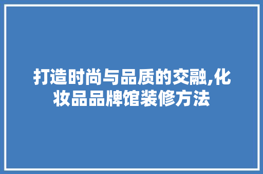 打造时尚与品质的交融,化妆品品牌馆装修方法