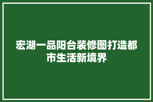 宏湖一品阳台装修图打造都市生活新境界