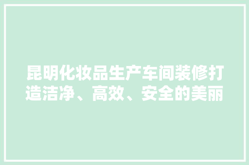 昆明化妆品生产车间装修打造洁净、高效、安全的美丽产业基地