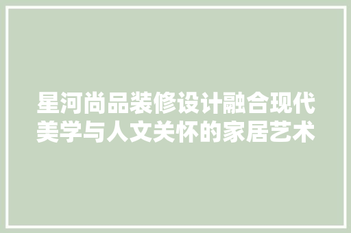 星河尚品装修设计融合现代美学与人文关怀的家居艺术