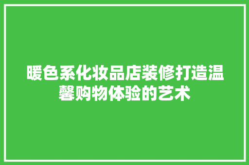 暖色系化妆品店装修打造温馨购物体验的艺术