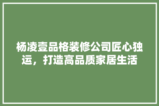 杨凌壹品格装修公司匠心独运，打造高品质家居生活