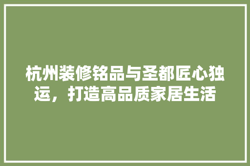 杭州装修铭品与圣都匠心独运，打造高品质家居生活
