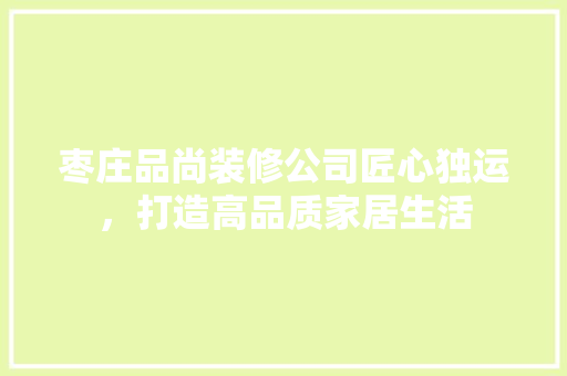 枣庄品尚装修公司匠心独运，打造高品质家居生活
