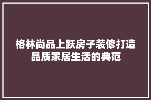 格林尚品上跃房子装修打造品质家居生活的典范
