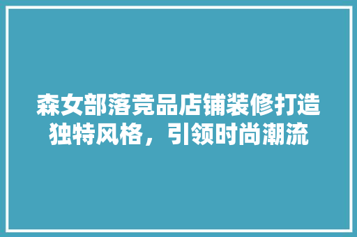 森女部落竞品店铺装修打造独特风格，引领时尚潮流