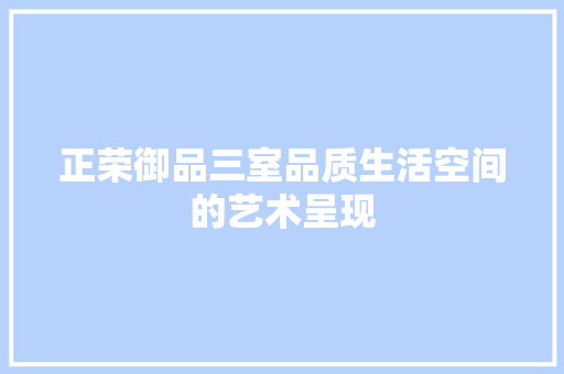 正荣御品三室品质生活空间的艺术呈现