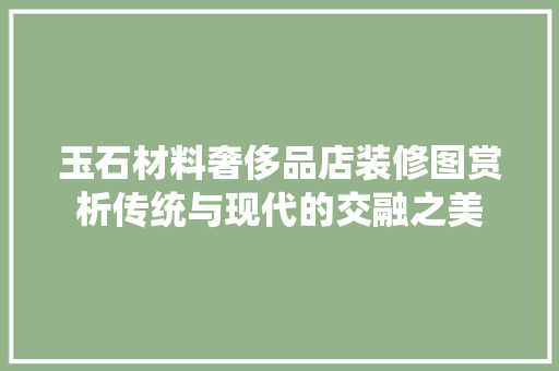玉石材料奢侈品店装修图赏析传统与现代的交融之美
