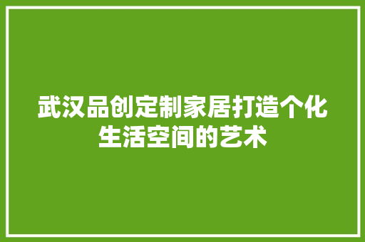 武汉品创定制家居打造个化生活空间的艺术