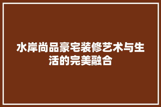 水岸尚品豪宅装修艺术与生活的完美融合