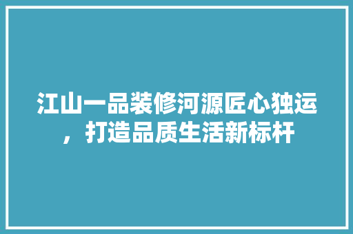 江山一品装修河源匠心独运，打造品质生活新标杆