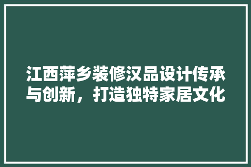 江西萍乡装修汉品设计传承与创新，打造独特家居文化