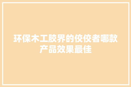 环保木工胶界的佼佼者哪款产品效果最佳