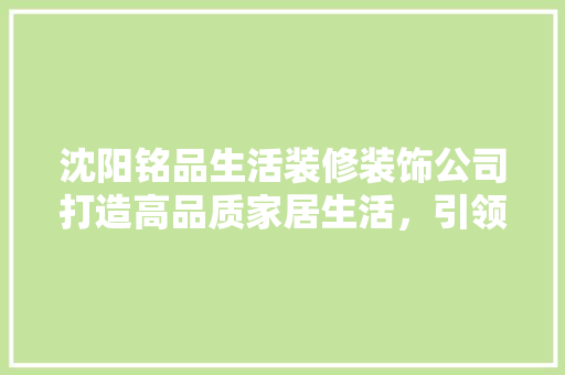 沈阳铭品生活装修装饰公司打造高品质家居生活，引领行业新风尚