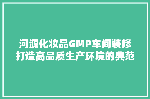 河源化妆品GMP车间装修打造高品质生产环境的典范