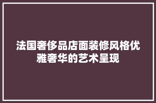 法国奢侈品店面装修风格优雅奢华的艺术呈现