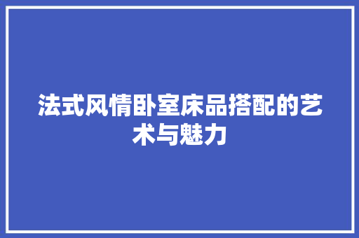 法式风情卧室床品搭配的艺术与魅力