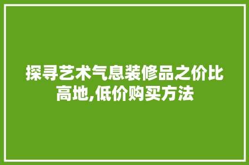 探寻艺术气息装修品之价比高地,低价购买方法
