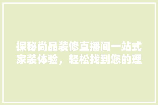 探秘尚品装修直播间一站式家装体验，轻松找到您的理想家园