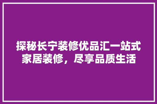 探秘长宁装修优品汇一站式家居装修，尽享品质生活