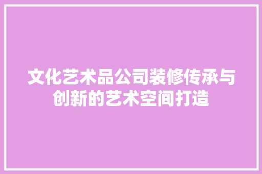 文化艺术品公司装修传承与创新的艺术空间打造