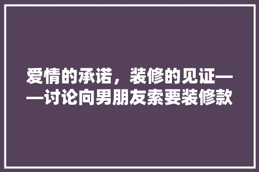 爱情的承诺，装修的见证——讨论向男朋友索要装修款的意义