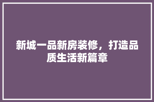 新城一品新房装修，打造品质生活新篇章