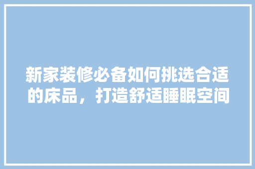 新家装修必备如何挑选合适的床品，打造舒适睡眠空间