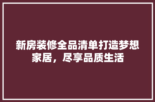 新房装修全品清单打造梦想家居，尽享品质生活