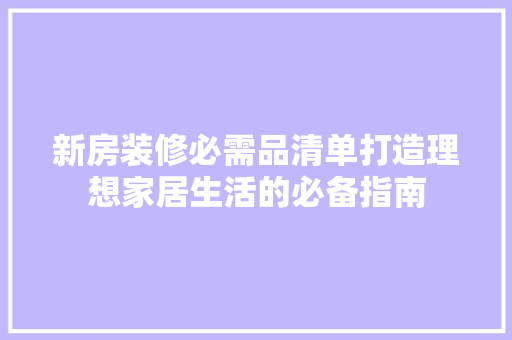 新房装修必需品清单打造理想家居生活的必备指南