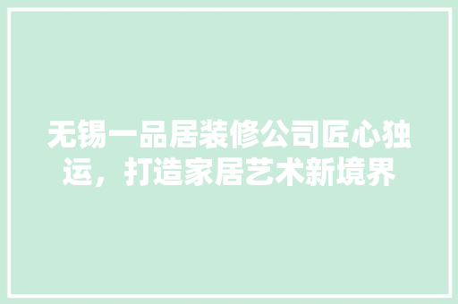 无锡一品居装修公司匠心独运，打造家居艺术新境界