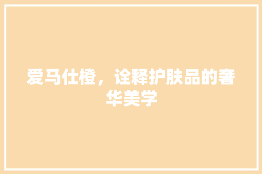 爱马仕橙，诠释护肤品的奢华美学