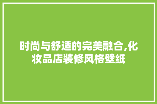 时尚与舒适的完美融合,化妆品店装修风格壁纸