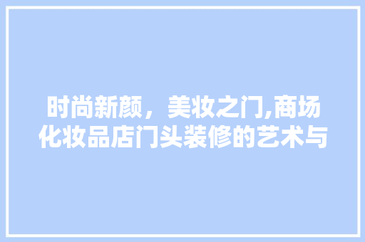 时尚新颜，美妆之门,商场化妆品店门头装修的艺术与科学