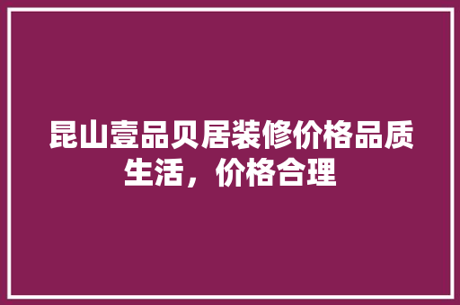昆山壹品贝居装修价格品质生活，价格合理