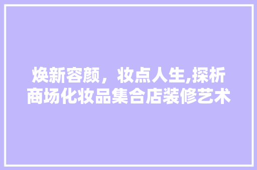 焕新容颜，妆点人生,探析商场化妆品集合店装修艺术