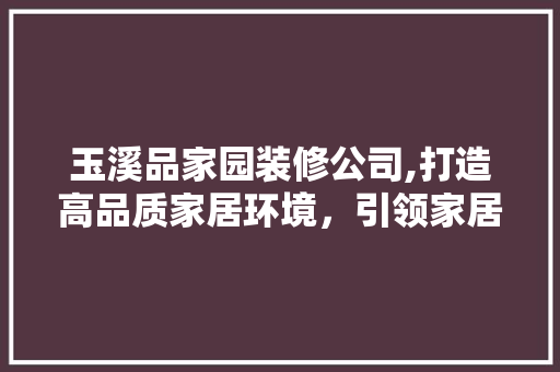 玉溪品家园装修公司,打造高品质家居环境，引领家居时尚潮流